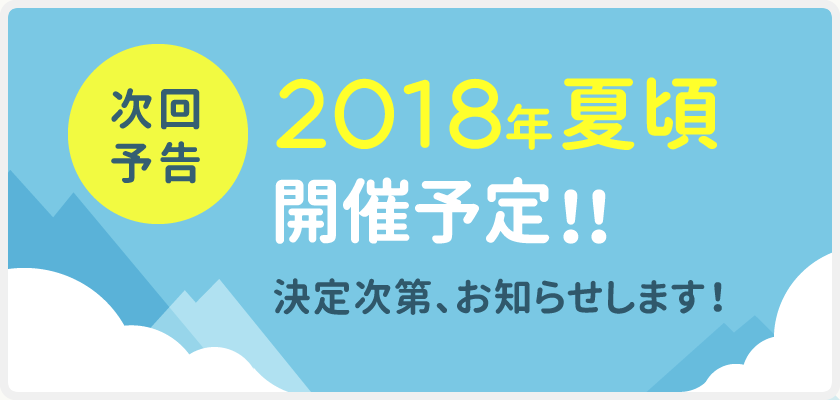 次回予告 2018年夏頃開催予定!!