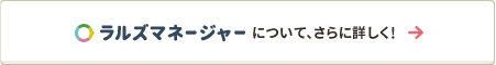 ラルズマネージャーについて、さらに詳しく！