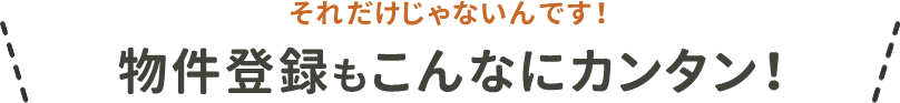 それだけじゃないんです！物件登録もこんなにカンタン！