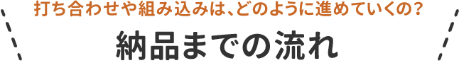 打合せや組み込みは、どのように進めていくの？納品までの流れ