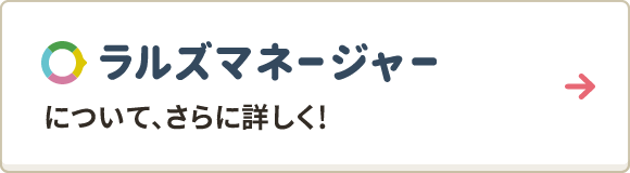 ラルズマネージャーについて、さらに詳しく！