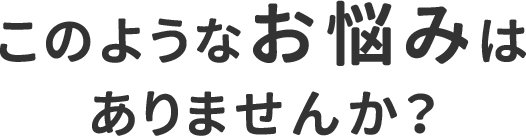 このようなお悩みはありませんか？