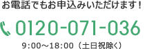 お電話でも申し込みいただけます！TEL：0120-071-036 9:00～18:00（土日祝除く）