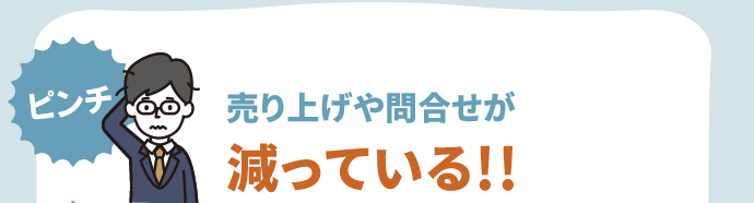 売り上げや問合せが 減っている!!