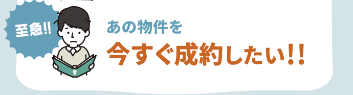 あの物件を 今すぐ成約したい!!