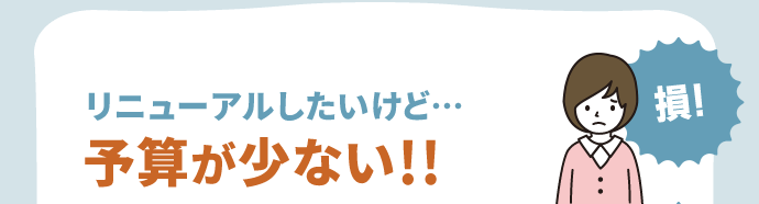 リニューアルしたいけど… 予算が少ない!!