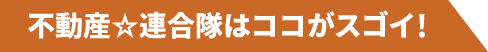 不動産連合隊はココがスゴイ！