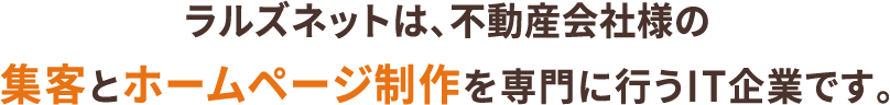 ラルズネットは、不動産会社様の集客とホームページ制作を専門に行うIT企業です。