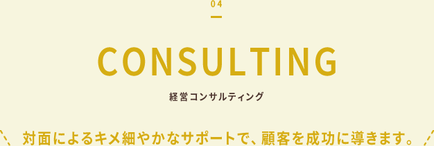 04 経営コンサルティング（対面によるキメ細やかなサポートで、顧客を成功に導きます。）