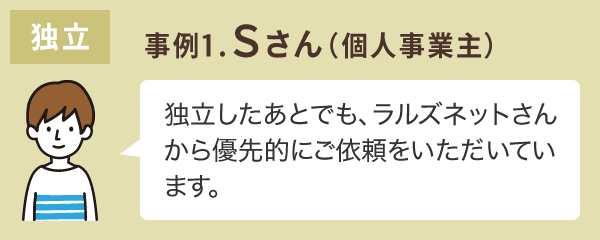 事例1.Sさん（個人事業主）| 独立したあとでも、ラルズネットさんから優先的にご依頼をいただいています。