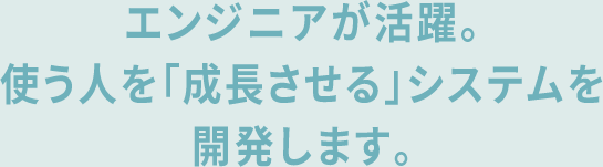 エンジニアが活躍。使う人を「成長させる」システムを開発します。