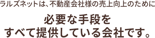 ラルズネットは、不動産会社様の売上向上のために必要な手段をすべて提供している会社です。