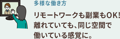 リモートワークも副業もOK! 多様な働き方 離れていても、同じ空間で働いている感覚に。