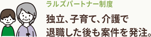 ラルズパートナー制度 独立、子育て、介護で退職した後も、案件を発注します。