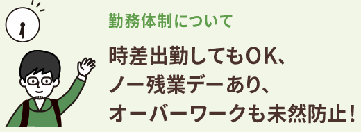 時差出勤してもOK、ノー残業デーもあり、オーバーワークも未然防止!