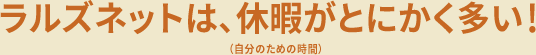 ラルズネットは、休暇がとにかく多い！