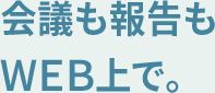 会議も報告もWEB上で。
