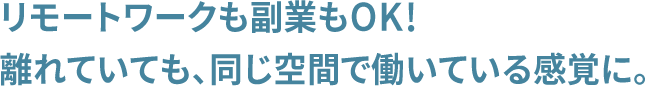 リモートワークも副業もOK! 離れていても、同じ空間で働いている感覚に。