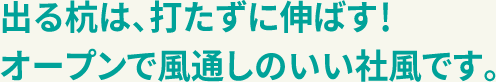 出る杭は、打たずに伸ばす！オープンで風通しのいい社風です。