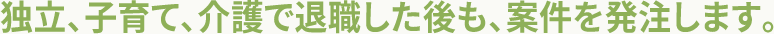 独立、子育て、介護で退職した後も、案件を発注します。