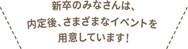 新卒のみなさんは、内定後、さまざまなイベントを用意しています！