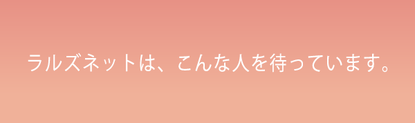 ラルズネットは、こんな人を待っています。