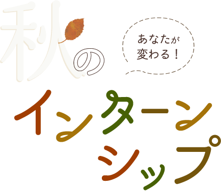 あなたが変わる！秋のインターンシップ